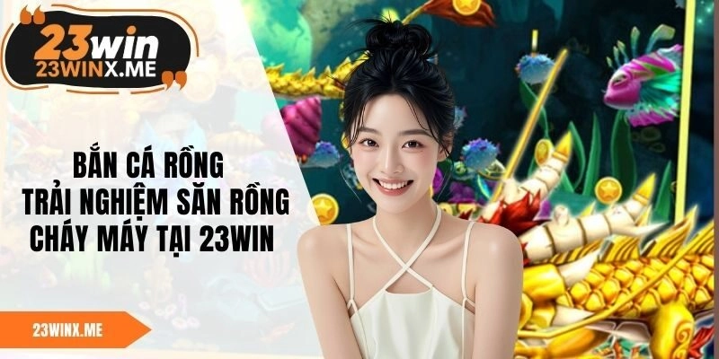Bắn Cá Rồng - Trải Nghiệm Săn Rồng Cháy Máy Tại 23WIN
