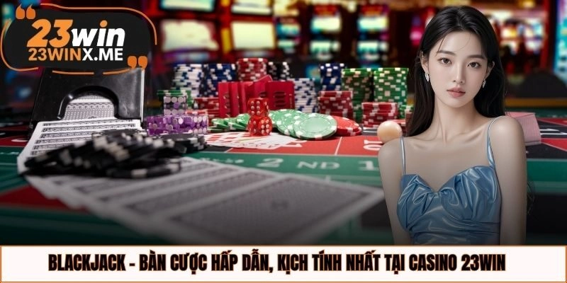 Blackjack - Bàn cược hấp dẫn, kịch tính nhất tại casino 23WIN