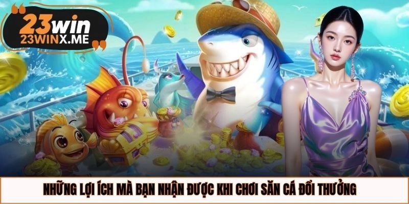 Những lợi ích mà bạn nhận được khi chơi săn cá đổi thưởng