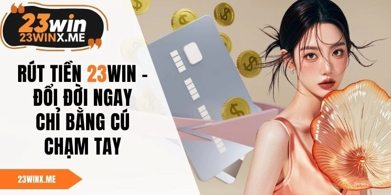 Rút Tiền 23WIN – Đổi Đời Ngay Chỉ Bằng Cú Chạm Tay