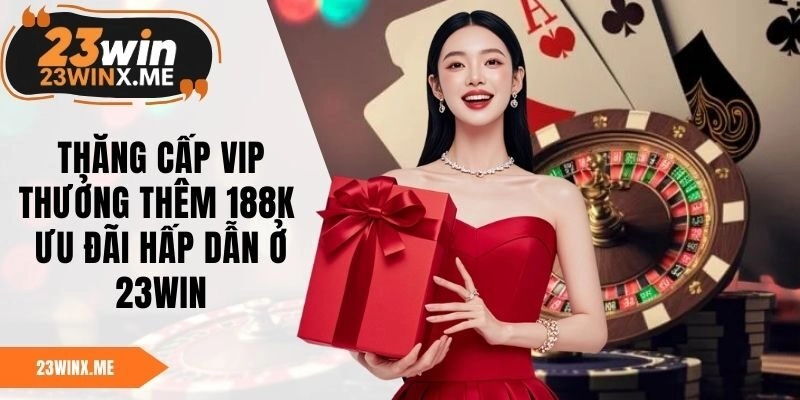 Thăng Cấp VIP Thưởng Thêm 188K - Ưu Đãi Hấp Dẫn Ở 23WIN