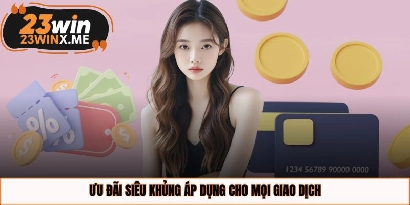 Ưu đãi siêu khủng áp dụng cho mọi giao dịch