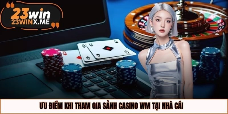 Ưu điểm khi tham gia sảnh casino WM tại nhà cái