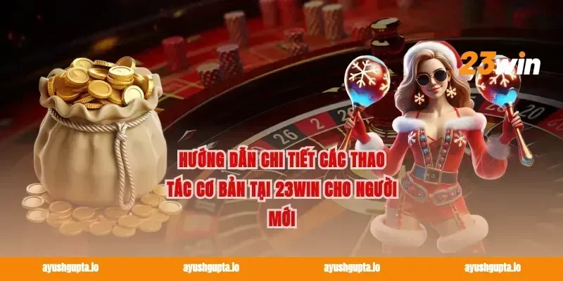 Hướng dẫn chi tiết các thao tác cơ bản tại 23WIN cho người mới