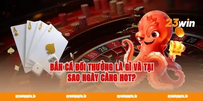 Bắn cá đổi thưởng là gì và tại sao ngày càng hot?