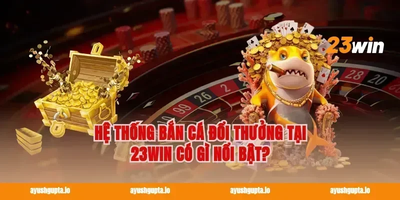 Hệ thống bắn cá đổi thưởng tại 23win có gì nổi bật?
