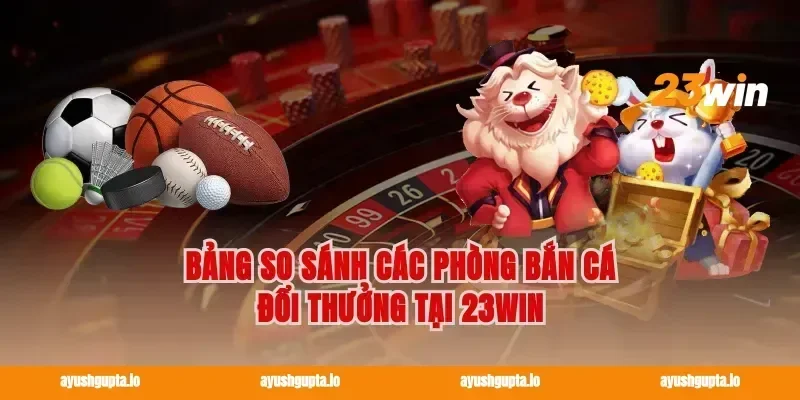 Bảng so sánh các phòng bắn cá đổi thưởng tại 23win