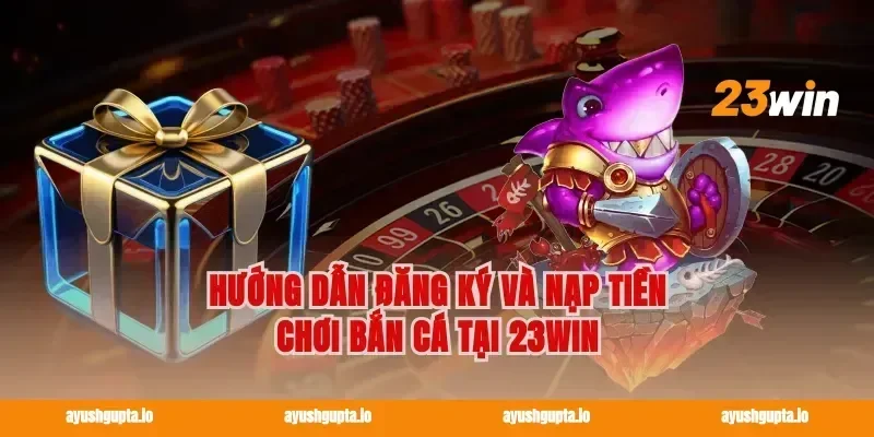 Hướng dẫn đăng ký và nạp tiền chơi bắn cá tại 23win