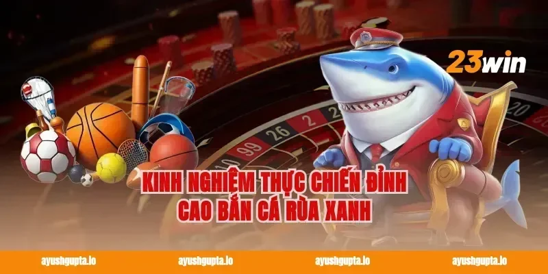 Kinh nghiệm thực chiến đỉnh cao bắn cá rùa xanh