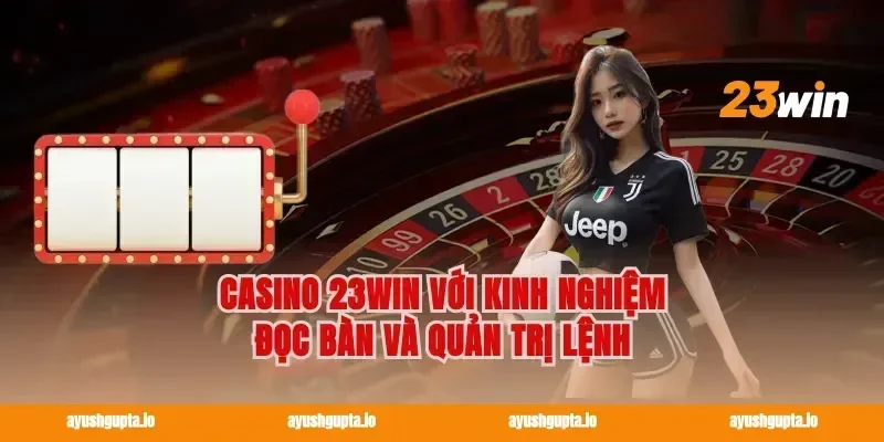 Casino 23win với kinh nghiệm đọc bàn và quản trị lệnh