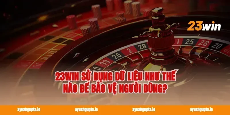 23win sử dụng dữ liệu như thế nào để bảo vệ người dùng?