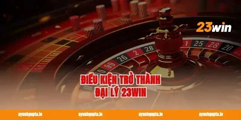 Điều Kiện Trở Thành Đại Lý 23win