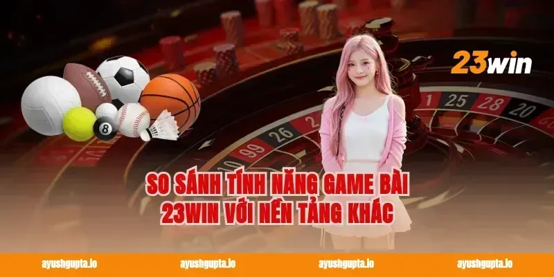 So Sánh Tính Năng Game Bài 23win Với Nền Tảng Khác
