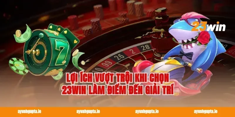 Lợi ích vượt trội khi chọn 23win làm điểm đến giải trí