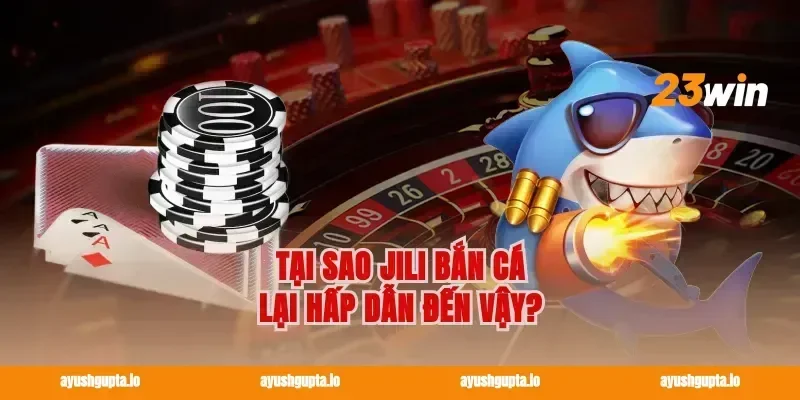 Tại sao Jili Bắn Cá lại hấp dẫn đến vậy?