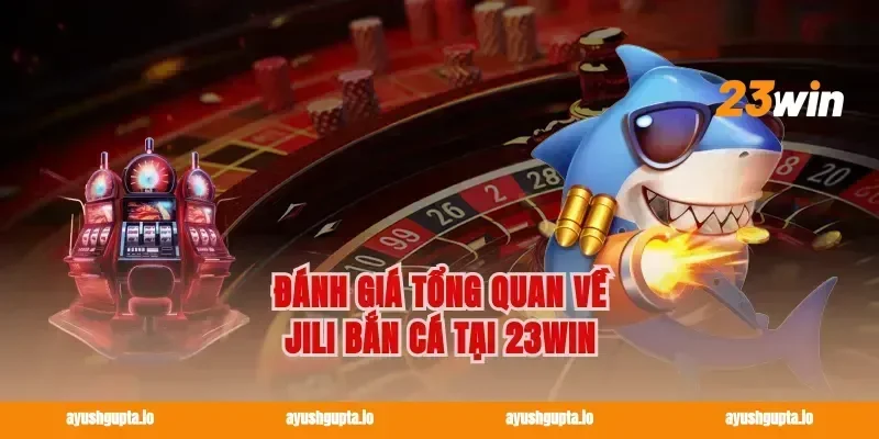Đánh giá tổng quan về Jili Bắn Cá tại 23win