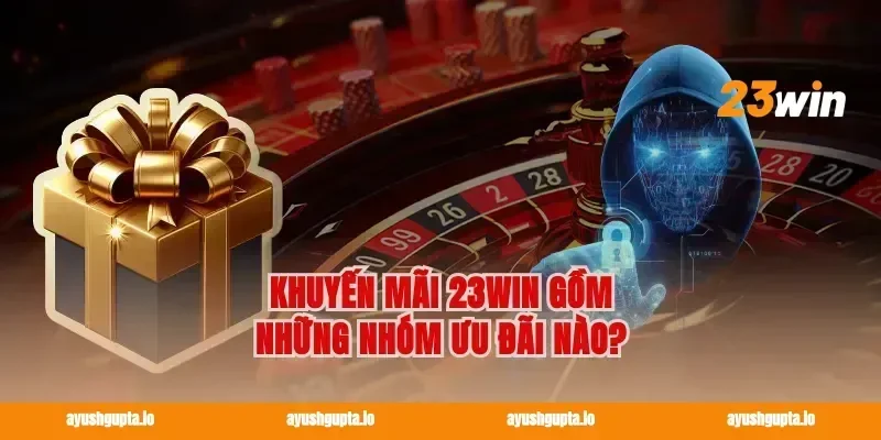 Khuyến mãi 23win gồm những nhóm ưu đãi nào?