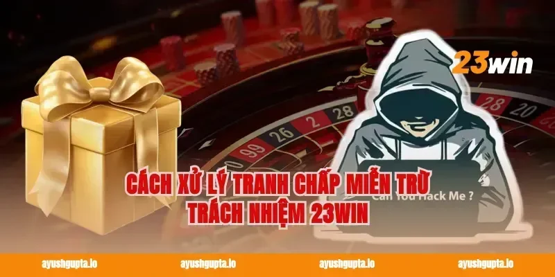 Cách xử lý tranh chấp miễn trừ trách nhiệm 23win