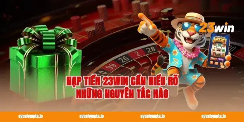 Nạp tiền 23win cần hiểu rõ những nguyên tắc nào