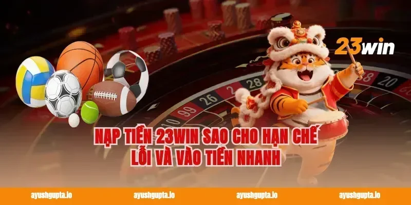 Nạp tiền 23win sao cho hạn chế lỗi và vào tiền nhanh