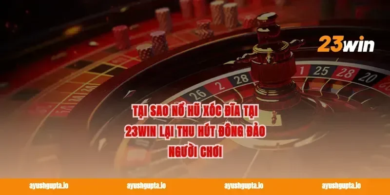 Tại sao nổ hũ xóc đĩa tại 23win lại thu hút đông đảo người chơi
