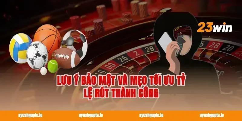 Lưu ý bảo mật và mẹo tối ưu tỷ lệ rút thành công