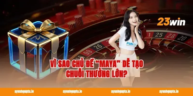 Vì sao chủ đề “Maya” dễ tạo chuỗi thưởng lớn?