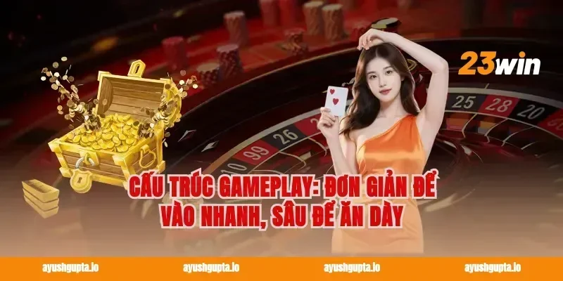Cấu trúc gameplay: đơn giản để vào nhanh, sâu để ăn dày