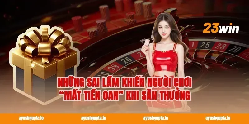 Những sai lầm khiến người chơi “mất tiền oan” khi săn thưởng