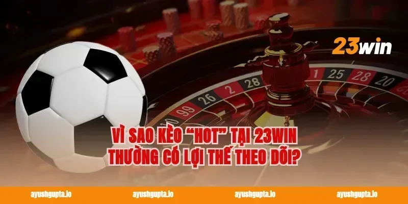 Vì sao kèo “hot” tại 23win thường có lợi thế theo dõi?