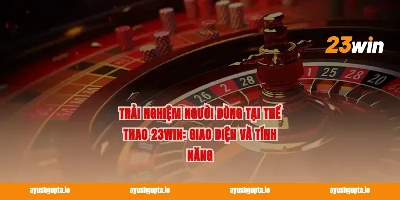 Trải nghiệm người dùng tại Thể thao 23win: Giao diện và tính năng