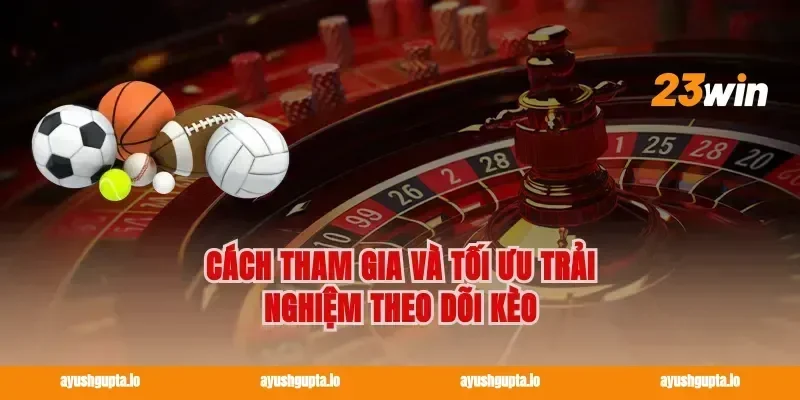Cách tham gia và tối ưu trải nghiệm theo dõi kèo